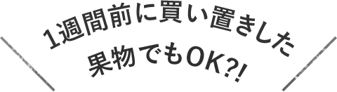 1週間前に買い置きした果物でもOK?!